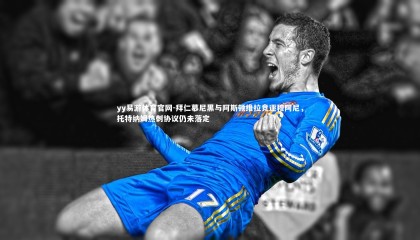 yy易游体育官网-拜仁慕尼黑与阿斯顿维拉竞逐穆阿尼，托特纳姆热刺协议仍未落定