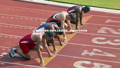 yy易游体育官网-绿茵场上英姿飒爽，激战九十分钟尽显足球魅力