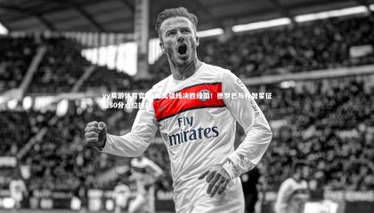 yy易游体育官网-完美弧线决胜绿茵！德罗巴与朴智星征服50分点位挑战