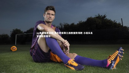 yy易游体育官网-意大利豪取三连胜强势领跑 小组头名宝座稳若磐石