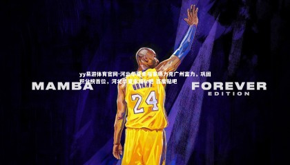 yy易游体育官网-河北华夏幸福客场力克广州富力，巩固积分榜首位，河北华夏幸福fc吧 百度贴吧