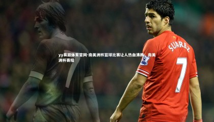 yy易游体育官网-南美洲杯篮球比赛让人热血沸腾，南美洲杯赛程